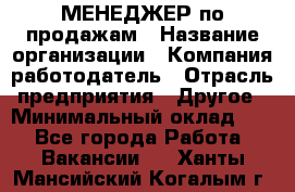 МЕНЕДЖЕР по продажам › Название организации ­ Компания-работодатель › Отрасль предприятия ­ Другое › Минимальный оклад ­ 1 - Все города Работа » Вакансии   . Ханты-Мансийский,Когалым г.